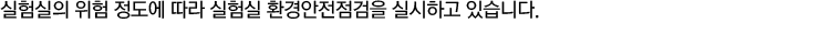 실험실의 위험 정도에 따라 실험실 환경안전점검을 실시하고 있습니다.